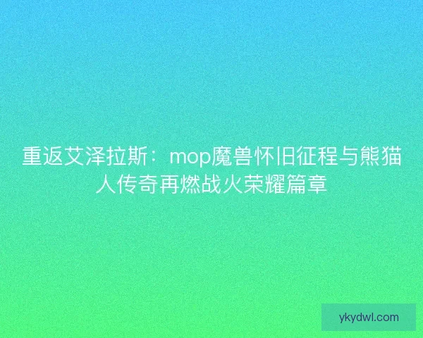 重返艾泽拉斯：mop魔兽怀旧征程与熊猫人传奇再燃战火荣耀篇章