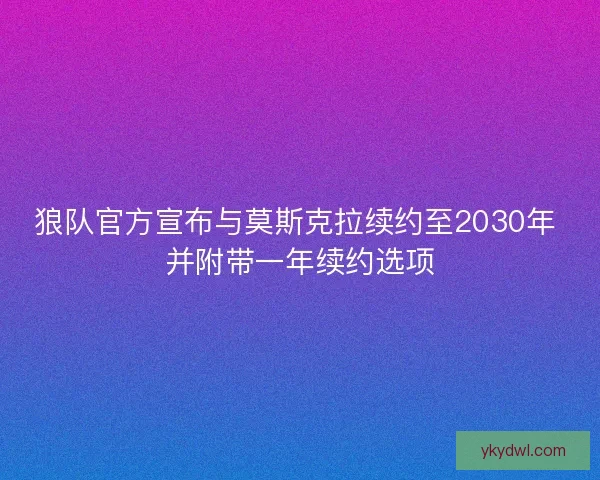 狼队官方宣布与莫斯克拉续约至2030年 并附带一年续约选项