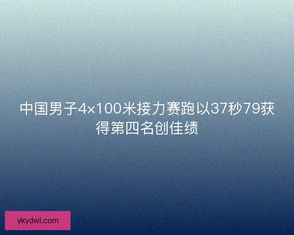 中国男子4×100米接力赛跑以37秒79获得第四名创佳绩